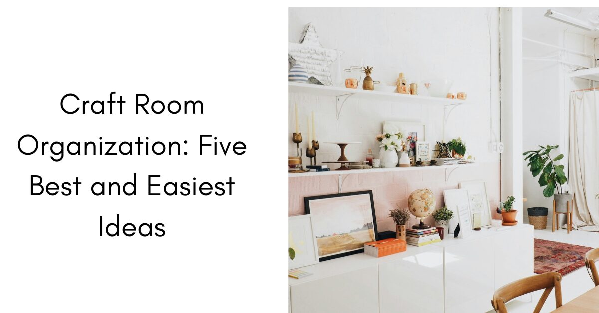 Craft Room Organization: Five Best and Easiest Ideas